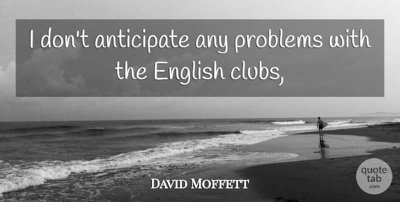 David Moffett Quote About Anticipate, English, Problems: I Dont Anticipate Any Problems...
