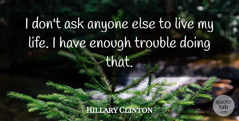 Hillary Clinton Quote About Trouble, Living My Life, Enough: I Dont Ask Anyone Else...