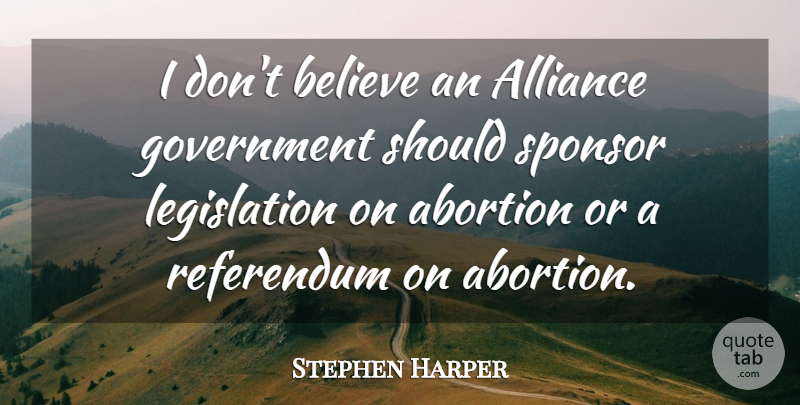 Stephen Harper Quote About Believe, Government, Abortion: I Dont Believe An Alliance...