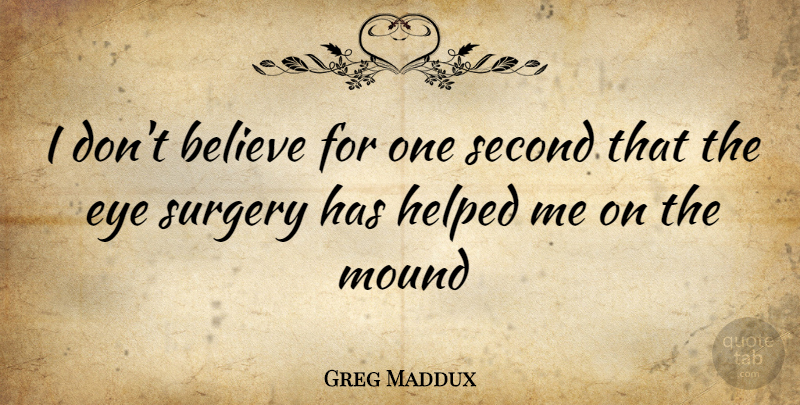 Greg Maddux Quote About Believe, Eye, Surgery: I Dont Believe For One...