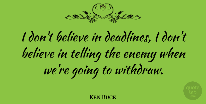 Ken Buck Quote About Believe, Enemy, Deadline: I Dont Believe In Deadlines...