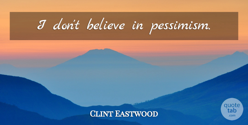 Clint Eastwood Quote About Positive, Believe, Pessimism: I Dont Believe In Pessimism...
