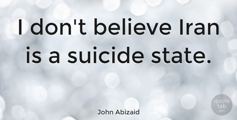 John Abizaid Quote About Suicide, Believe, Iran: I Dont Believe Iran Is...
