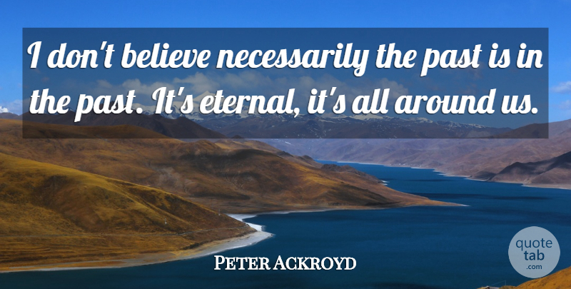 Peter Ackroyd Quote About Believe, Past, Dont Believe: I Dont Believe Necessarily The...