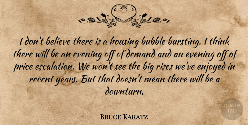 Bruce Karatz Quote About Believe, Bubble, Demand, Enjoyed, Evening: I Dont Believe There Is...