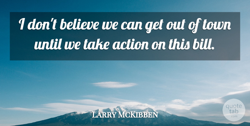 Larry McKibben Quote About Action, Believe, Town, Until: I Dont Believe We Can...