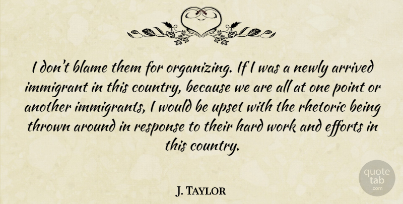 J. Taylor Quote About Arrived, Blame, Efforts, Hard, Immigrant: I Dont Blame Them For...