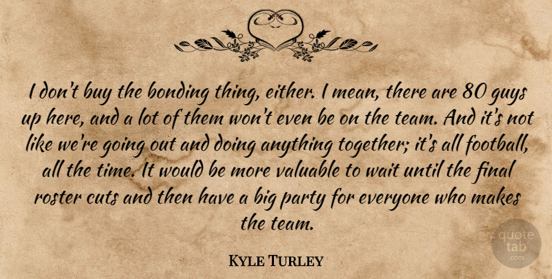 Kyle Turley Quote About Bonding, Buy, Cuts, Final, Guys: I Dont Buy The Bonding...