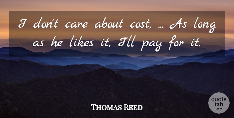 Thomas Reed Quote About Care, Likes, Pay: I Dont Care About Cost...