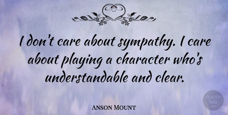 Anson Mount Quote About Character, Care, Clear: I Dont Care About Sympathy...