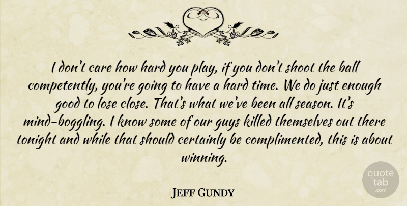 Jeff Gundy Quote About Ball, Care, Certainly, Good, Guys: I Dont Care How Hard...