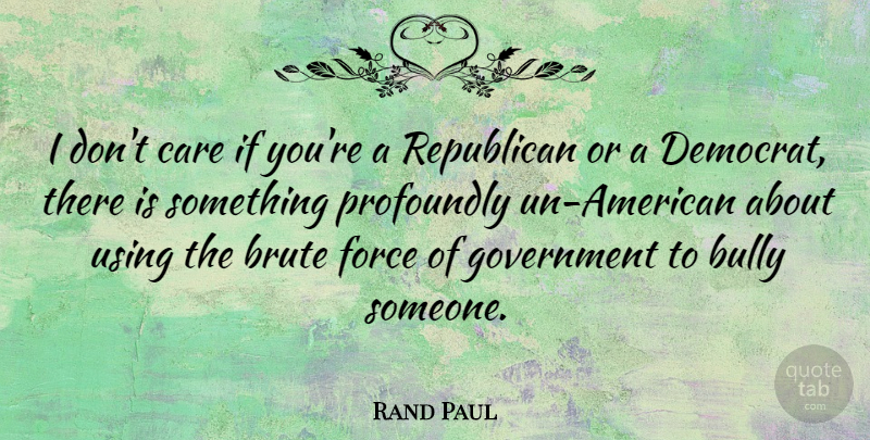 Rand Paul Quote About Government, Bully, Care: I Dont Care If Youre...