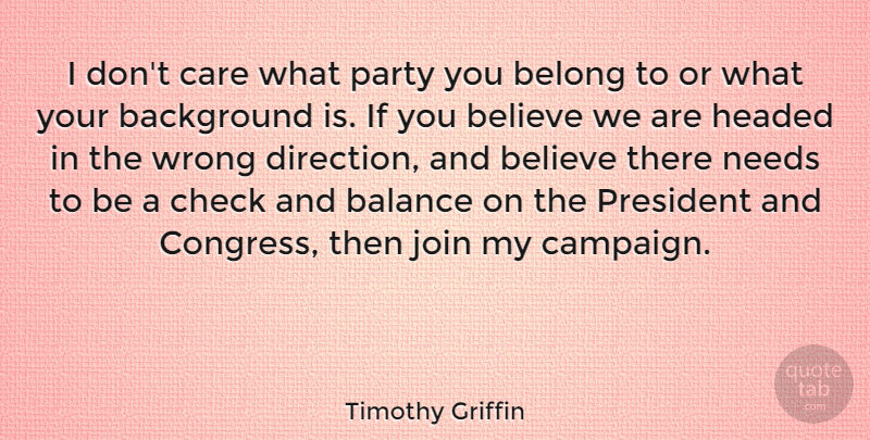 Timothy Griffin Quote About Background, Believe, Belong, Check, Headed: I Dont Care What Party...