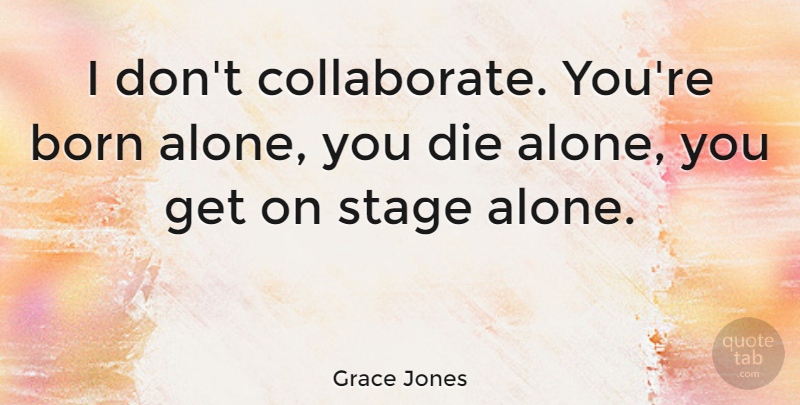 Grace Jones Quote About Stage, Born, Born Alone: I Dont Collaborate Youre Born...
