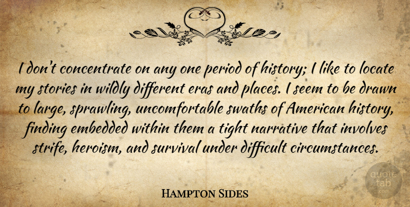 Hampton Sides Quote About Difficult, Drawn, Embedded, Finding, History: I Dont Concentrate On Any...