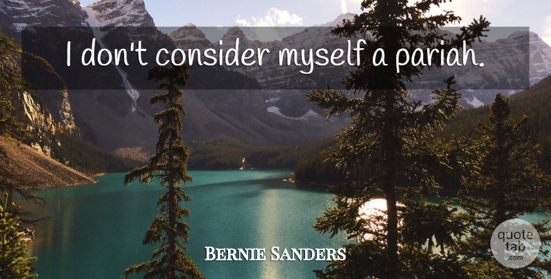 Bernie Sanders Quote About Pariahs: I Dont Consider Myself A...