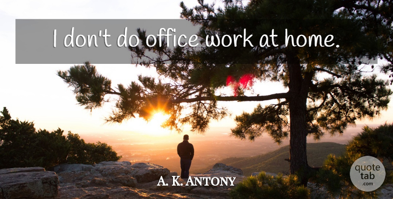 A. K. Antony Quote About Home, Office Work, Office: I Dont Do Office Work...