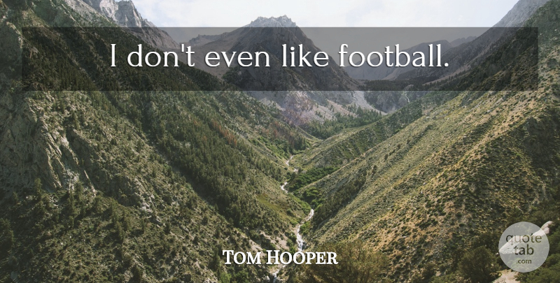 Tom Hooper Quote About Football: I Dont Even Like Football...