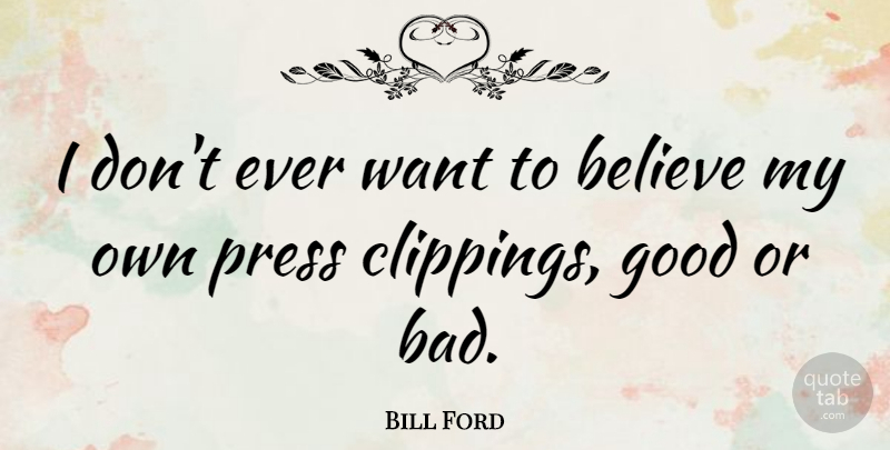 Bill Ford Quote About Believe, Want, Presses: I Dont Ever Want To...