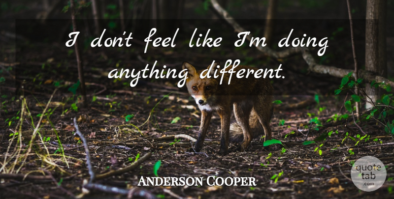 Anderson Cooper Quote About undefined: I Dont Feel Like Im...