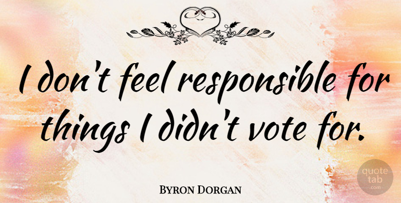 Byron Dorgan Quote About Vote, Responsible, Feels: I Dont Feel Responsible For...