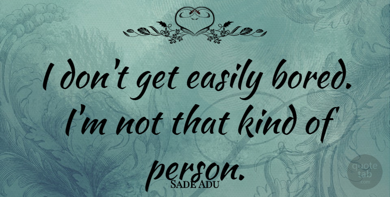 Sade Adu Quote About Bored, Kind, Persons: I Dont Get Easily Bored...