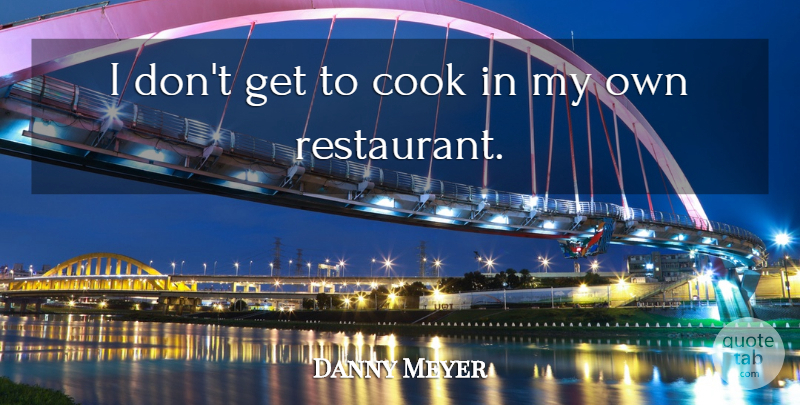 Danny Meyer Quote About undefined: I Dont Get To Cook...