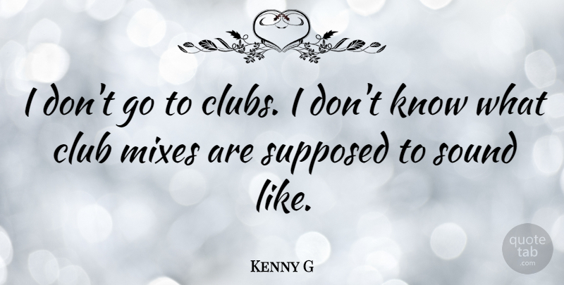 Kenny G Quote About Supposed: I Dont Go To Clubs...