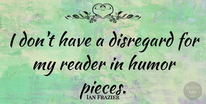Ian Frazier Quote About Pieces, Disregard, Reader: I Dont Have A Disregard...