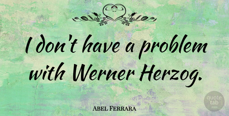 Abel Ferrara Quote About Problem: I Dont Have A Problem...