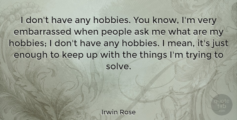 Irwin Rose Quote About People, Trying: I Dont Have Any Hobbies...