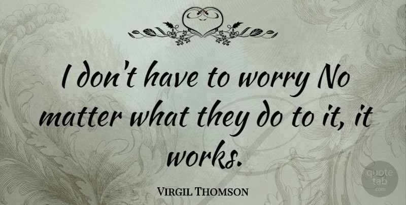 Virgil Thomson Quote About Matter, Worry: I Dont Have To Worry...