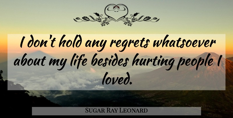 Sugar Ray Leonard Quote About Besides, Hold, Hurting, Life, People: I Dont Hold Any Regrets...