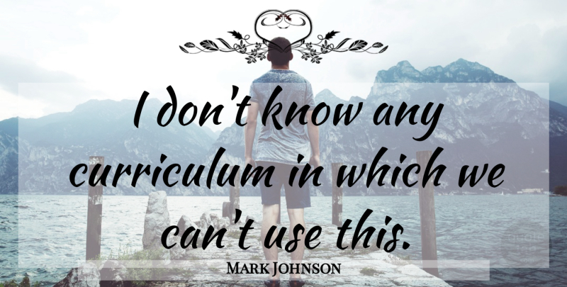 Mark Johnson Quote About Curriculum: I Dont Know Any Curriculum...