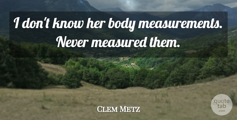 Clem Metz Quote About Body, Measured: I Dont Know Her Body...