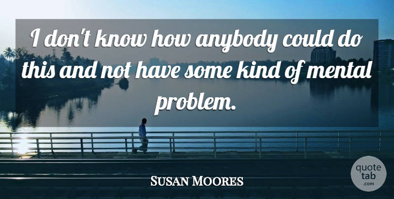 Susan Moores Quote About Anybody, Mental: I Dont Know How Anybody...