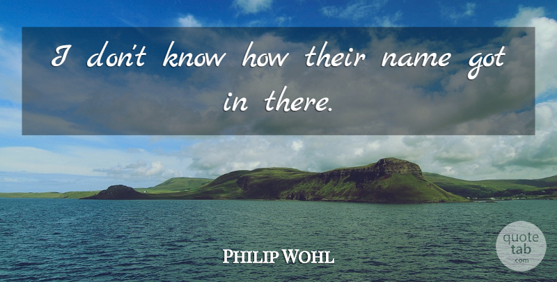 Philip Wohl Quote About Name: I Dont Know How Their...