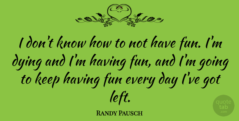 Randy Pausch Quote About undefined: I Dont Know How To...