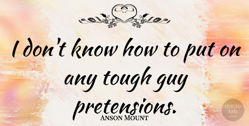 Anson Mount Quote About Guy, Tough, Pretension: I Dont Know How To...