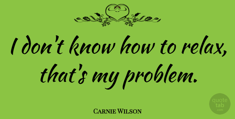 Carnie Wilson Quote About Relax, Problem, Knows: I Dont Know How To...