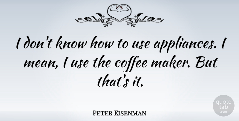 Peter Eisenman Quote About Coffee, Mean, Use: I Dont Know How To...