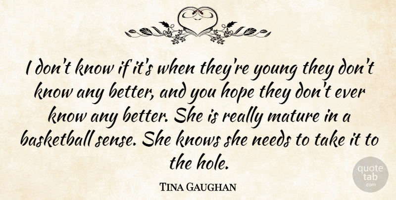 Tina Gaughan Quote About Basketball, Hope, Knows, Mature, Needs: I Dont Know If Its...