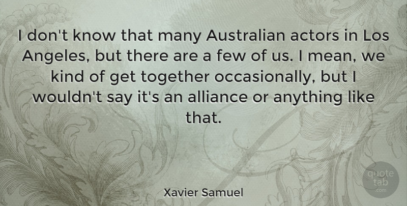 Xavier Samuel Quote About Alliance, Few, Los: I Dont Know That Many...