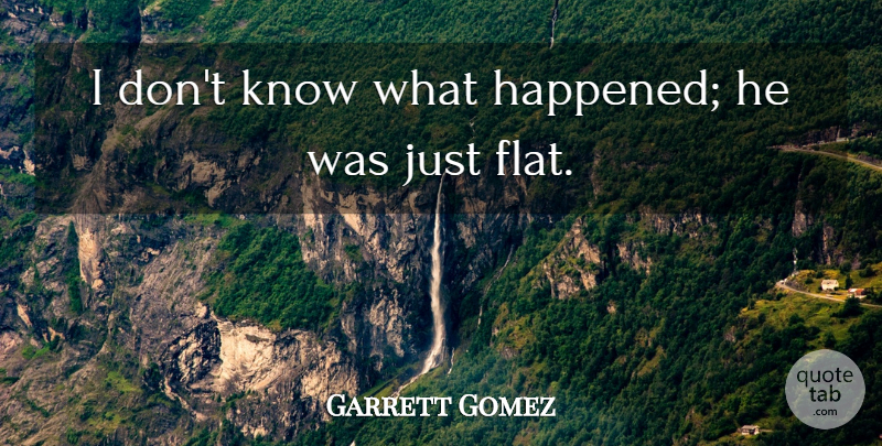 Garrett Gomez Quote About undefined: I Dont Know What Happened...