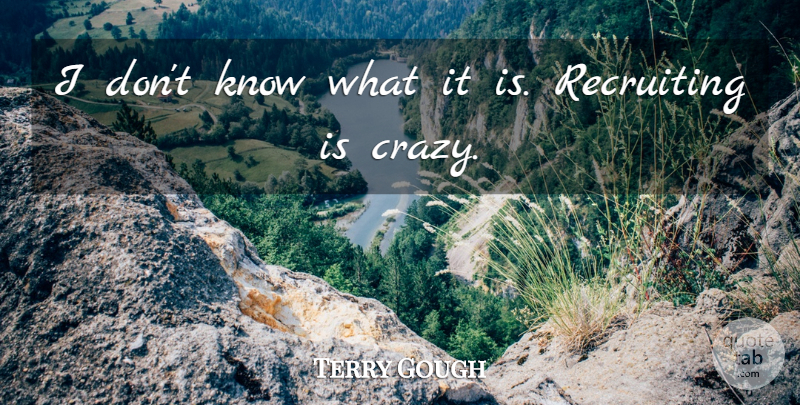 Terry Gough Quote About Recruiting: I Dont Know What It...