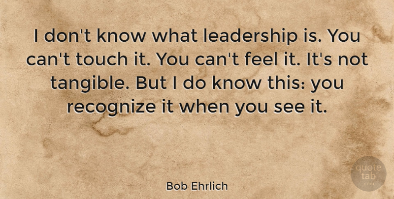 Bob Ehrlich Quote About Tangible, Feels, Knows: I Dont Know What Leadership...