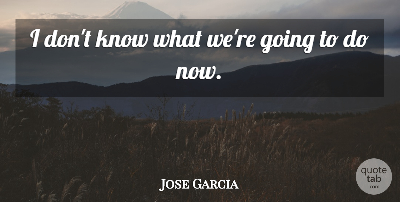 Jose Garcia Quote About undefined: I Dont Know What Were...