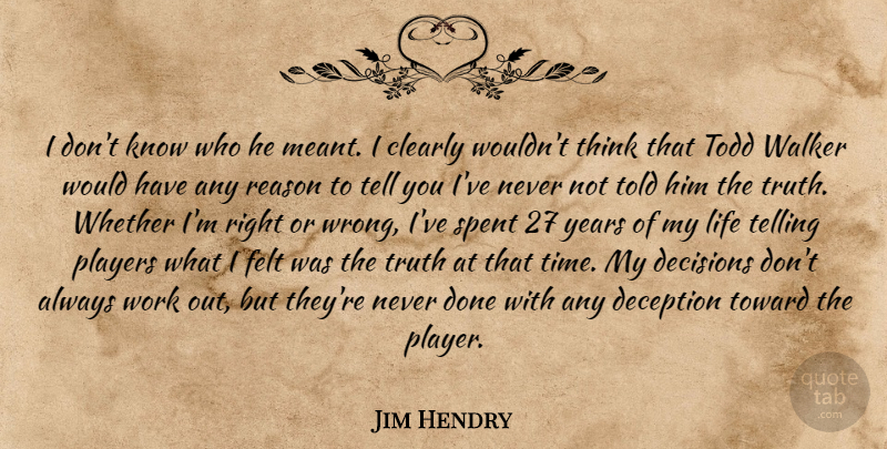 Jim Hendry Quote About Clearly, Deception, Decisions, Felt, Life: I Dont Know Who He...