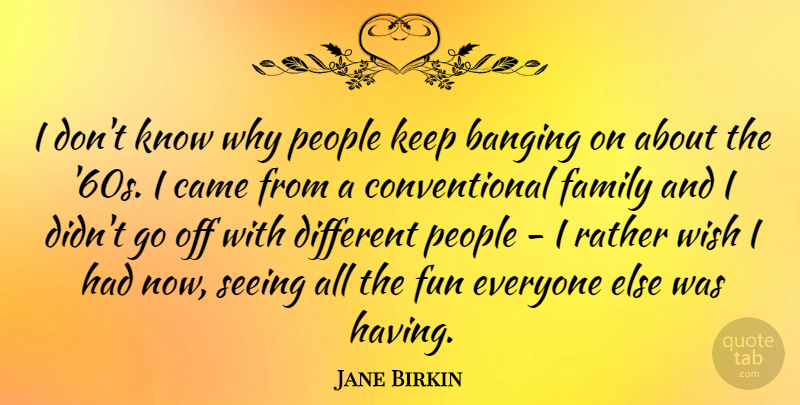 Jane Birkin Quote About Banging, Came, Family, People, Rather: I Dont Know Why People...