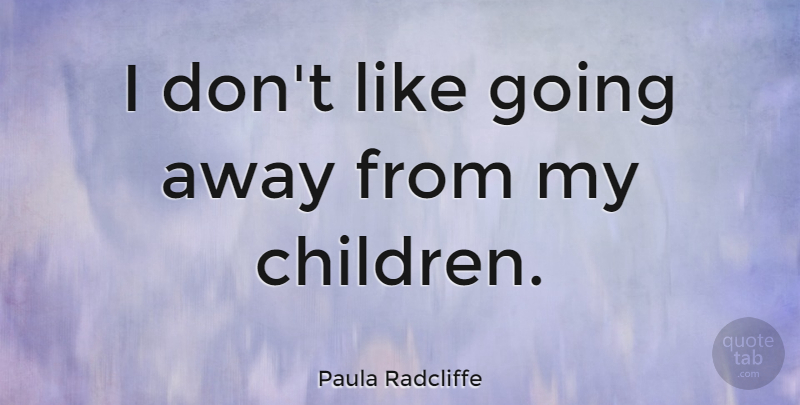 Paula Radcliffe Quote About Children, Going Away, My Children: I Dont Like Going Away...